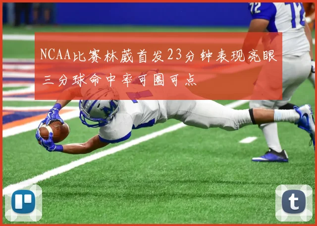 NCAA比赛林葳首发23分钟表现亮眼三分球命中率可圈可点