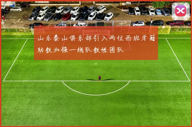 山东泰山俱乐部引入两位西班牙籍助教加强一线队教练团队