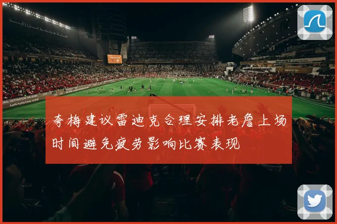 夸梅建议雷迪克合理安排老詹上场时间避免疲劳影响比赛表现