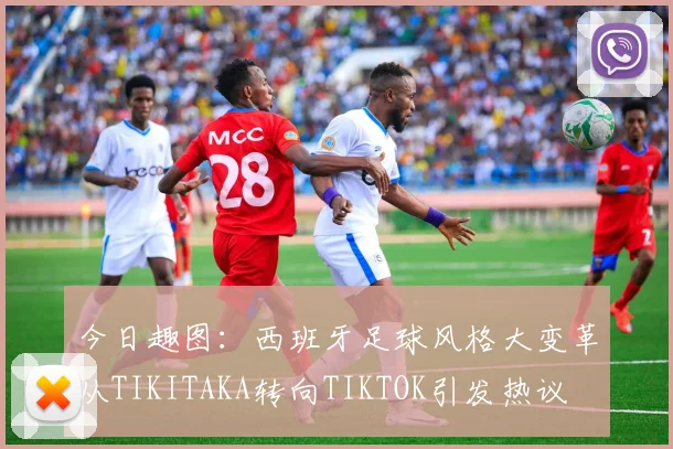 今日趣图：西班牙足球风格大变革从TIKITAKA转向TIKTOK引发热议