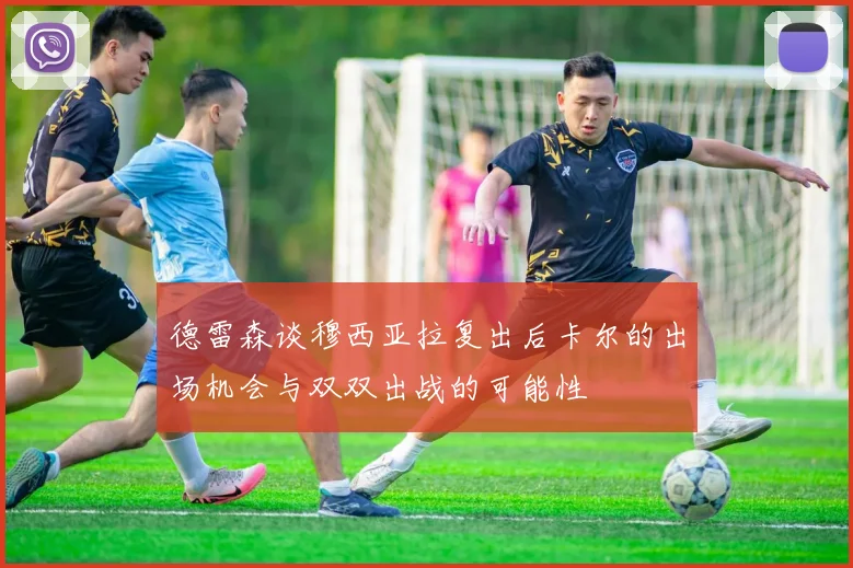 德雷森谈穆西亚拉复出后卡尔的出场机会与双双出战的可能性