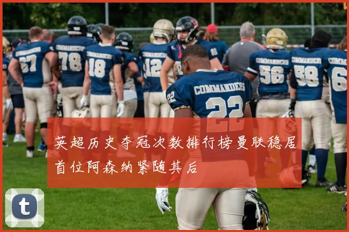 英超历史夺冠次数排行榜曼联稳居首位阿森纳紧随其后