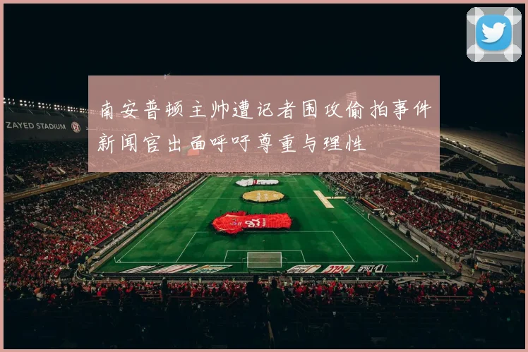 南安普顿主帅遭记者围攻偷拍事件新闻官出面呼吁尊重与理性