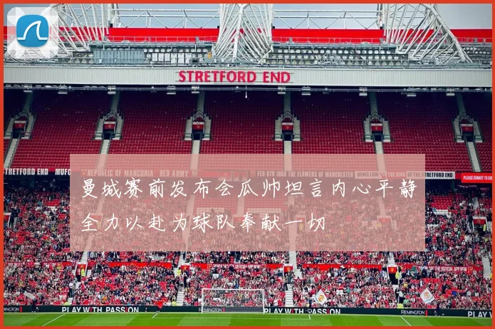 曼城赛前发布会瓜帅坦言内心平静全力以赴为球队奉献一切