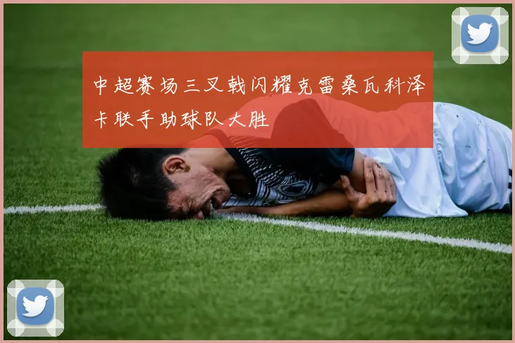 中超赛场三叉戟闪耀克雷桑瓦科泽卡联手助球队大胜
