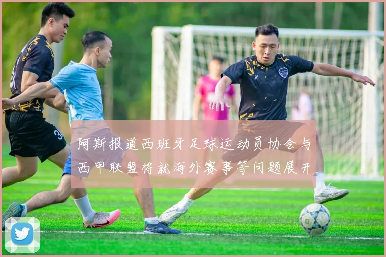 阿斯报道西班牙足球运动员协会与西甲联盟将就海外赛事等问题展开重要谈判