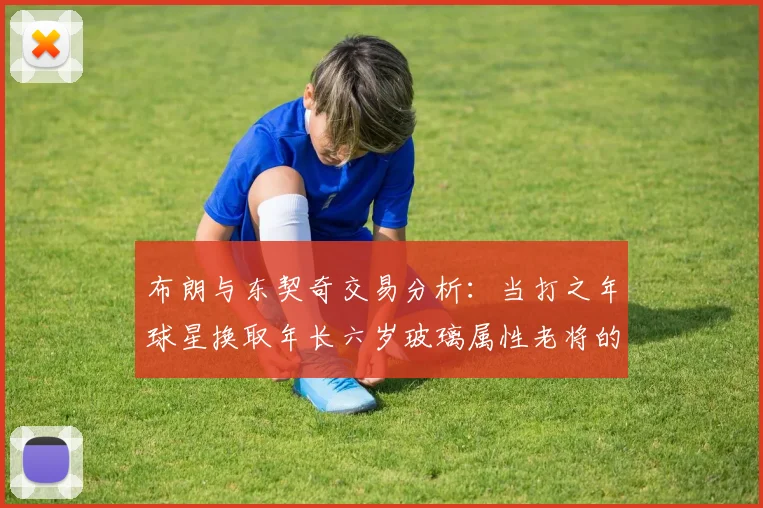 布朗与东契奇交易分析：当打之年球星换取年长六岁玻璃属性老将的利弊探讨