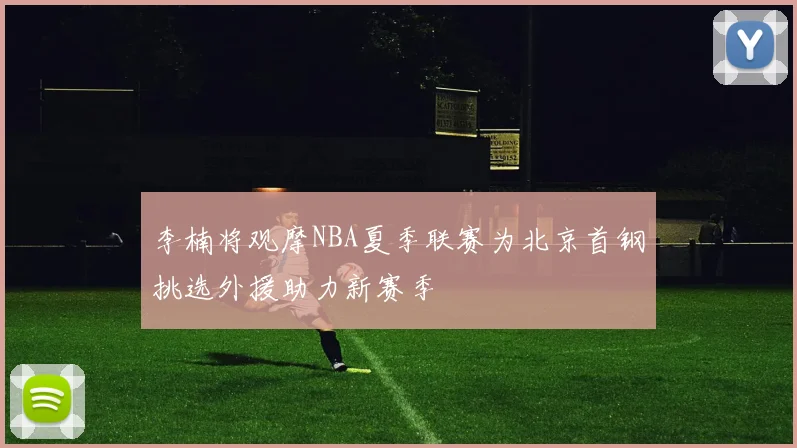 李楠将观摩NBA夏季联赛为北京首钢挑选外援助力新赛季