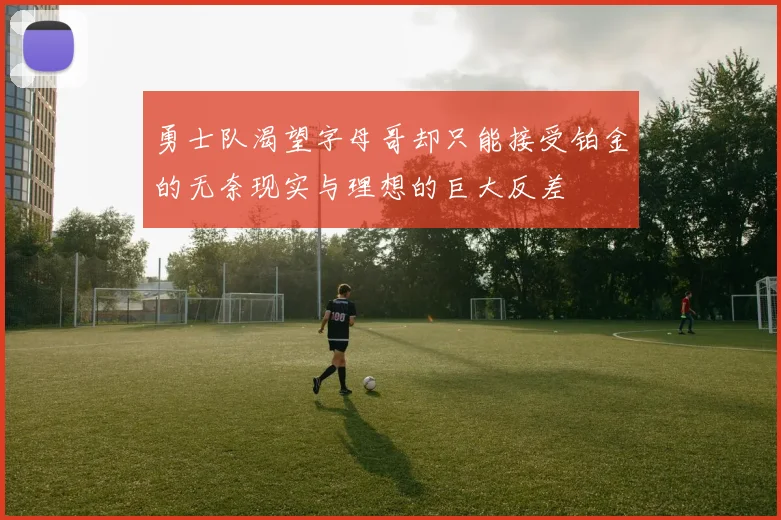 勇士队渴望字母哥却只能接受铂金的无奈现实与理想的巨大反差