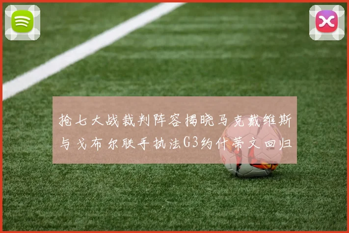 抢七大战裁判阵容揭晓马克戴维斯与戈布尔联手执法G3约什蒂文回归G2