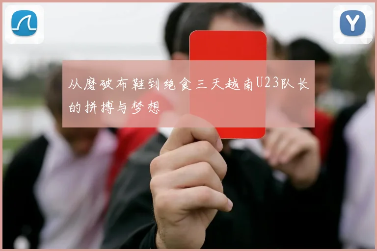 从磨破布鞋到绝食三天越南U23队长的拼搏与梦想
