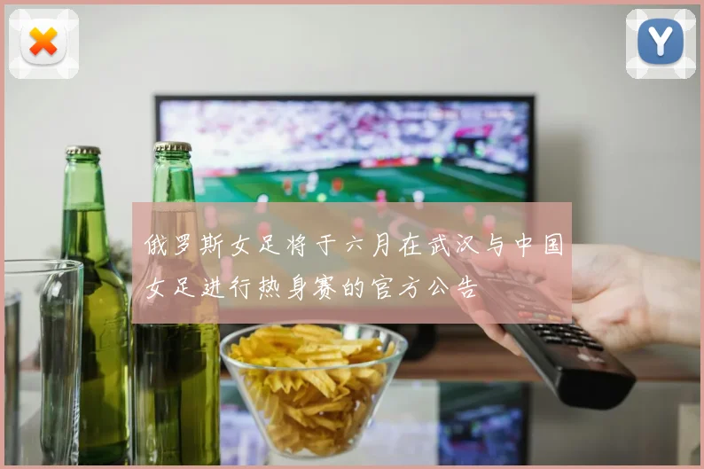俄罗斯女足将于六月在武汉与中国女足进行热身赛的官方公告