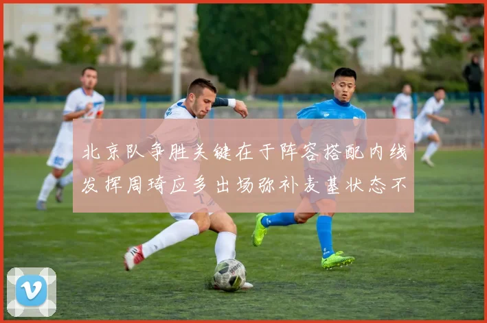 北京队争胜关键在于阵容搭配内线发挥周琦应多出场弥补麦基状态不足