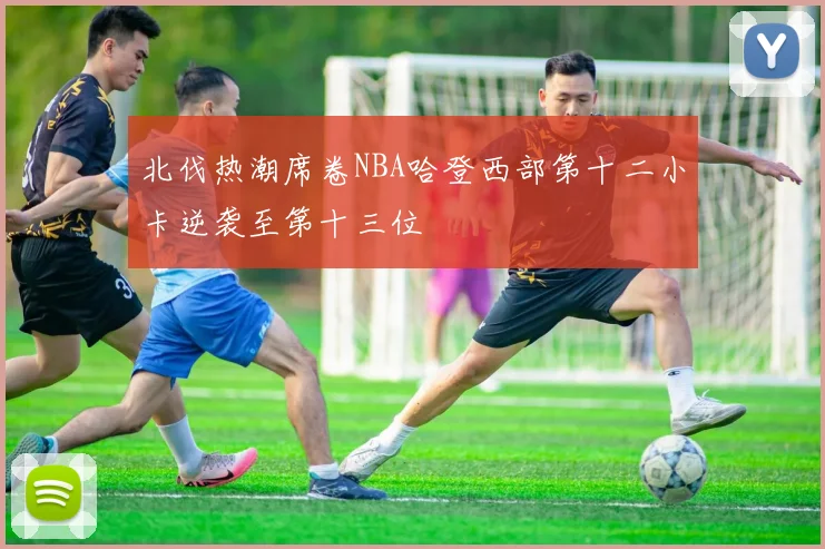 北伐热潮席卷NBA哈登西部第十二小卡逆袭至第十三位