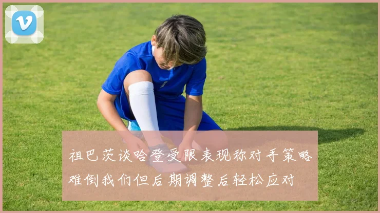 祖巴茨谈哈登受限表现称对手策略难倒我们但后期调整后轻松应对