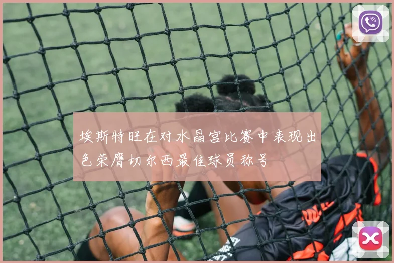 埃斯特旺在对水晶宫比赛中表现出色荣膺切尔西最佳球员称号
