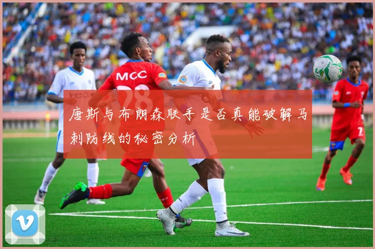 唐斯与布朗森联手是否真能破解马刺防线的秘密分析