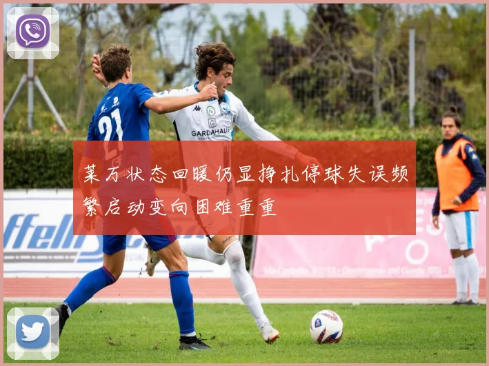莱万状态回暖仍显挣扎停球失误频繁启动变向困难重重