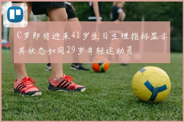 C罗即将迎来41岁生日生理指标显示其状态如同29岁年轻运动员