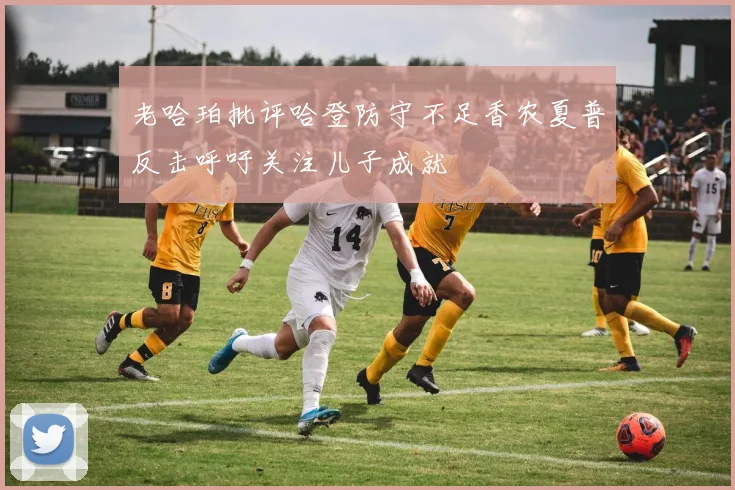 老哈珀批评哈登防守不足香农夏普反击呼吁关注儿子成就