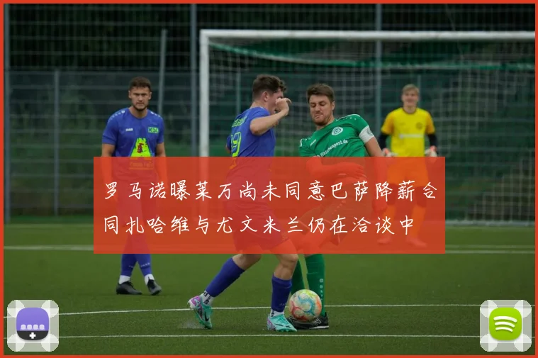 罗马诺曝莱万尚未同意巴萨降薪合同扎哈维与尤文米兰仍在洽谈中