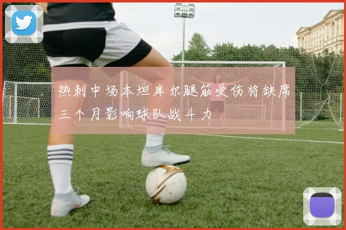热刺中场本坦库尔腿筋受伤将缺席三个月影响球队战斗力