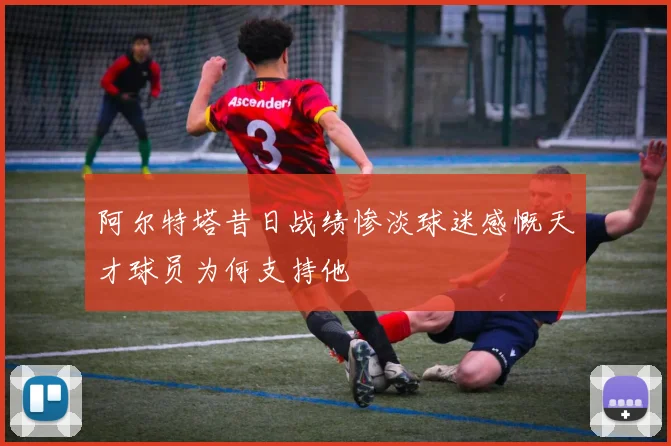 阿尔特塔昔日战绩惨淡球迷感慨天才球员为何支持他