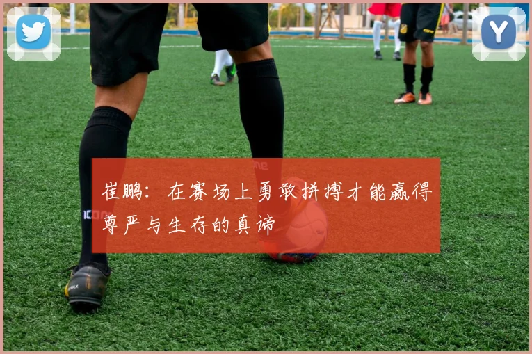 崔鹏：在赛场上勇敢拼搏才能赢得尊严与生存的真谛