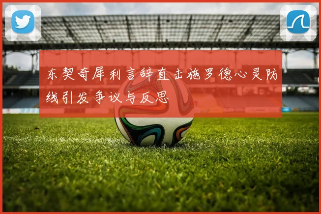 东契奇犀利言辞直击施罗德心灵防线引发争议与反思