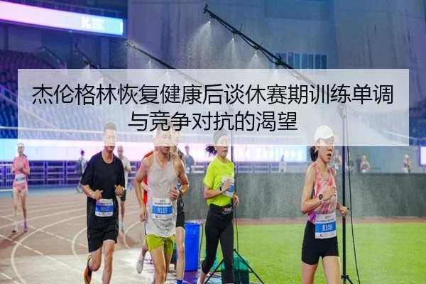杰伦格林恢复健康后谈休赛期训练单调与竞争对抗的渴望 | hahaSports