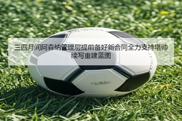 三四月间阿森纳管理层提前备好新合同全力支持塔帅续写重建蓝图 | hahaSports